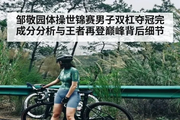 邹敬园体操世锦赛男子双杠夺冠完成分分析与王者再登巅峰背后细节